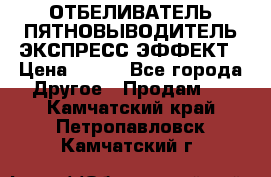 ОТБЕЛИВАТЕЛЬ-ПЯТНОВЫВОДИТЕЛЬ ЭКСПРЕСС-ЭФФЕКТ › Цена ­ 300 - Все города Другое » Продам   . Камчатский край,Петропавловск-Камчатский г.